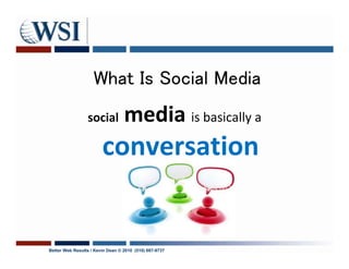 What Is Social Media
                 social           media is basically a
                        conversation
                                                        social
                                                        media
                                        hi                       whats up?




Better Web Results / Kevin Dean © 2010 (510) 687-9737
 