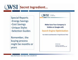 Secret Ingredient…

Special Reports
-Energy Savings
-Cost Savings
-Unique Styles
-Selection Guides

Remember, the
buying process
might be months or
years

Better Web Results / Kevin Dean © 2010 (510) 687-9737
 