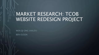 MARKET RESEARCH: TCOB
WEBSITE REDESIGN PROJECT
WEN QI ONG (HALEY)
BEN OLSON
 