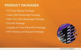 PRODUCT PACKAGES
• FX Fund Startup Package
• Quick Start Brokerage Package
• Start Your Own Brokerage Package
• FIX API Package
• Liquidity to Third Party MT4 Package
• MT4 Hosting and Support Package
 