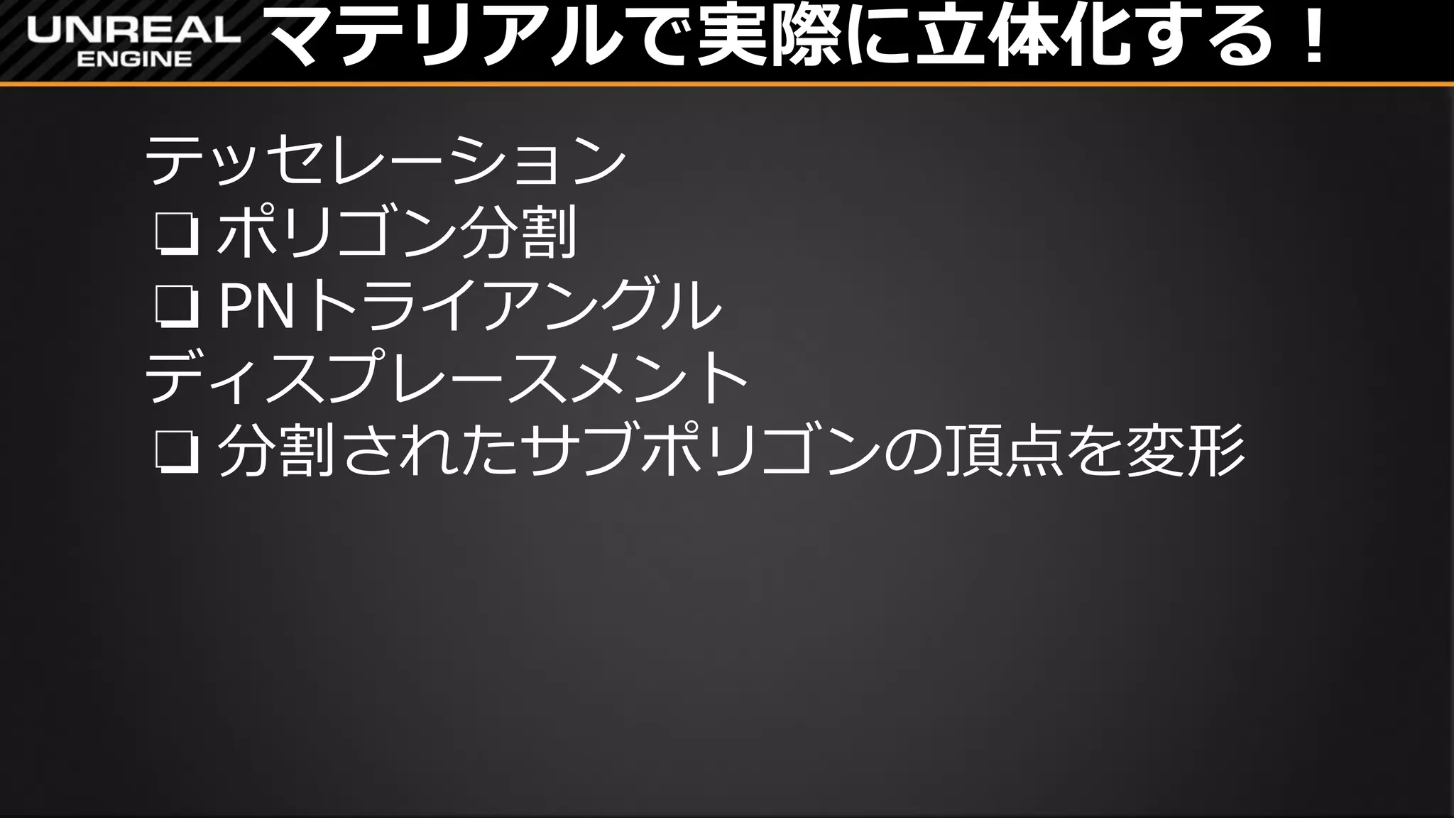 マテリアルで実際に立体化する！
テッセレーション
❏ ポリゴン分割
❏ PNトライアングル
ディスプレースメント
❏ 分割されたサブポリゴンの頂点を変形
 