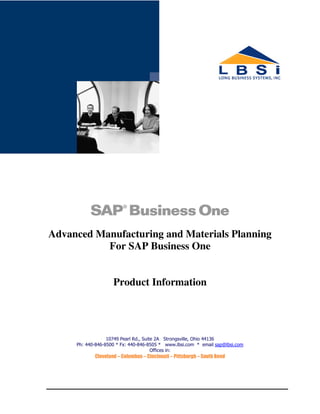 Advanced Manufacturing and Materials Planning
For SAP Business One
Product Information
10749 Pearl Rd., Suite 2A Strongsville, Ohio 44136
Ph: 440-846-8500 * Fx: 440-846-8505 * www.lbsi.com * email sap@lbsi.com
Offices in:
Cleveland – Columbus – Cincinnati – Pittsburgh – South Bend
 