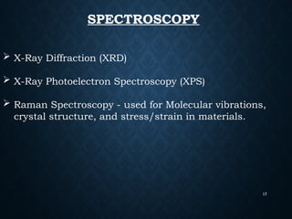 17
SPECTROSCOPY
 X-Ray Diffraction (XRD)
 X-Ray Photoelectron Spectroscopy (XPS)
 Raman Spectroscopy - used for Molecular vibrations,
crystal structure, and stress/strain in materials.
 