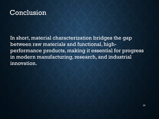 25
Conclusion
In short, material characterization bridges the gap
between raw materials and functional, high-
performance products, making it essential for progress
in modern manufacturing, research, and industrial
innovation.
 