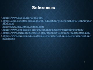 26
References
ohttps://www.eas.ualberta.ca/sem/
ohttps://serc.carleton.edu/research_education/geochemsheets/techniques/
SEM.html
ohttp://www.rsic.iitb.ac.in/tem.html
ohttps://www.nobelprize.org/educational/physics/microscopes/tem/
ohttps://www.microscopemaster.com/scanning-electrone-microscope.html
ohttps://www.mri.psu.edu/materials-characterization-lab/characterization-t
echniques
 