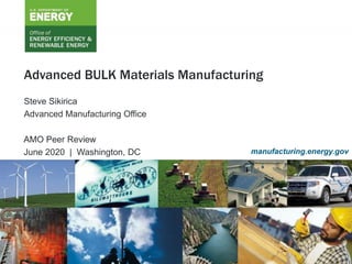 1
U.S. DEPARTMENT OF ENERGY OFFICE OF ENERGY EFFICIENCY & RENEWABLE ENERGY
Advanced BULK Materials Manufacturing
Steve Sikirica
Advanced Manufacturing Office
AMO Peer Review
June 2020 | Washington, DC manufacturing.energy.gov
 