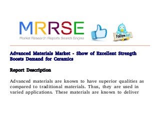 Advanced Materials Market - Show of Excellent Strength
Boosts Demand for Ceramics
Report Description
Advanced materials are known to have superior qualities as
compared to traditional materials. Thus, they are used in
varied applications. These materials are known to deliver
 