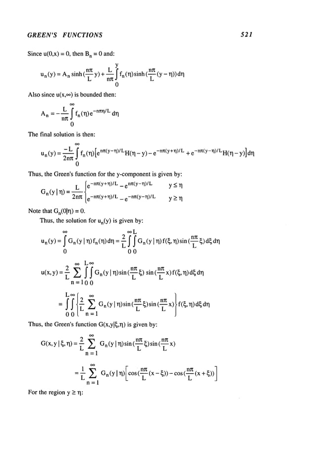GREEN’S FUNCTIONS 521
Since u(0,x) = 0, then n =0 and:
Y
nn L I fn (.q) sinh (~ (y _ ~l))
Un(y
) =A
n sinh(-~-- y) +~--~-~
0
Alsosince u(x,~o)is bounded
then:
An= - ~-~ I fn (~l) e-nml/L
l
0
Thefinal solution is then:
Un(Y)
= ~ I fn (~1)[enr~(Y-’O)/LH(II
- Y)
- e-nr~(y+rl)/L + e-nr~(Y-rl)/LH(~l
- y)] d~l
0
Thus,the Green’sfunction for the y-component
is given by:
L [e-nn(y+~l)/L - enn(y-~l)/L Y<~l
Gn
(Y[ ~1)=2--~-~[e-n~(y+~l)/L~
e
-nr~(y-rl)/L y>rl
Notethat Gn(01~l)
=
Thus,the solution for Un(Y)
is given by:
Un(Y)
= f Gn(yI rl)fn(rl)d~l = -~ I f Gn(Y
I rl) f(~’rl)sin ~)d~d~l
0 00
oo Loo
u(x,y)= ~ E f I Gn(YI ~l)sin(~ ~) sin(~x)f(~,’q)d~d~l
n=100
= I It-~ E Gn(Ylrl)sin(~)sin(~ x) f(~,rl)d~drl
00L n=l
Thus,the Green’sfunction G(x,yl~,rl) is given by:
G(x, yl~,n)=~ Gn(Y
n=l
n) sin (-~--~)sin (-~-
L L
L Gn(Y
n=l
For the region y >
 