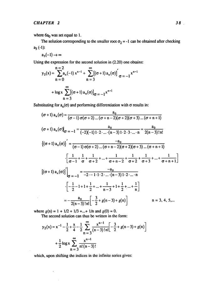 CHAPTER 2 38 .
where
6a
o wasset equalto 1.
Thesolutioncorresponding
to the smallerroot 02= -1 canbeobtainedafter checking
a3(-1):
a3(-1) oo
Using
the expression
for the second
solutionin (2.20)oneobtains:
n=2 oo ,
YzCX)=EahC-l) xn-l+ E[(~+l)a~(~)]
x=-x
n=O n=3
+ logx E[(O+ 1) an(O)]Oxn-1
n=3
Substitutingfor an(o
) andperforming
differentiationwithoresults in:
(~r+1) an(~r) a°
(o- 1)~r(cr+2)... (or+n- 2)(~r
+2)(~r
+3)... (o"
a0 = a0
(o"+ 1) n(o’)lcr =
-1= (-2)(-1) 1.2..... (n - 3) 1.2.3..... n 2 (n
{( 1) ()}’ -a°
.~__~__I+i+~l + 1 1
Lo-1 o 0+2 ""+--+--
o+n-2 0+2
[(0+1) an (0) =
o=-1 -2-- 1.1.2.....(n- 3) 1.2.....
[_~ 1 1 ~ ~]
" - -1+1+--+’"+’~-3 +1+2 +’"+
_ a0 [-~+ g(n- 3)+ g(n)]
2(n- 3)
where
g(n) = 1 + 1/2 + 1/3 +...+ 1/n andg(0)
Thesecondsolutioncanthus bewrittenin the form:
Y2(X) = 1 1 + x 1 E° ° xn-I r 3
--’~ ~’--’~ (n--_~!n!L-’~+g(n-3)+g(n)
n=3
oo
xn_l
+½logXn~=
3n, (--h-S-_
3)
t
which,
uponshiftingtheindicesin theinfinite series gives:
(o - 1) 0(0+ 2)... (o +n - 2)(0+2)(0+ 3) ... (0
1 1
+~+...+ -
0+3 o+n+l
n=3,4,5 ....
 