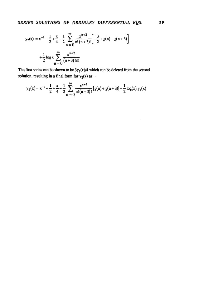 SERIES SOLUTIONS OF ORDINARY DIFFERENTIAL EQS. 39
Y2(X)=X-I 1X____+ ....
1 ~_~
xn+2[ __3
2
]
2 4 2 n! (n + 3) ! + g(n)+ g(n
n=O
n=0(n+3)
!n!
Thefirst series can be shown
to be 3Y1(X)/4
whichcan be deleted fromthe second
solution, resulting in a final formfor Y2(X)
as:
y2(x)=x_l__+___l x 1 xn+2
2 4 2 n!(n+3)![g(n)+g(n+3)]+ log(x)yl(x)
n=0
 