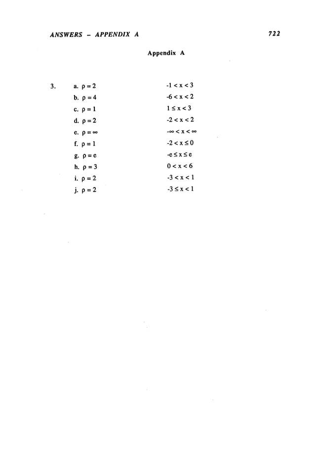 ANSWERS - APPENDIX A 722
Appendix A
a.p=2
b.p=4
c. p=l
d.p=2
f. p=l
g. p=e
h. p=3
i. p=2
j.p=2
-l<x<3
-6<x<2
l~x<3
-2<x<2
-~<~<~
-2<x~O
-e~x~e
O<x<6
-3<x<l
-3~x<l
 