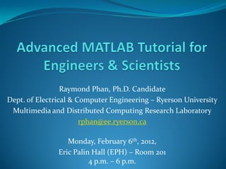 Raymond Phan, Ph.D. Candidate
Dept. of Electrical & Computer Engineering – Ryerson University
 Multimedia and Distributed Computing Research Laboratory
                       rphan@ee.ryerson.ca

                  Monday, February 6th, 2012,
               Eric Palin Hall (EPH) – Room 201
                         4 p.m. – 6 p.m.
 