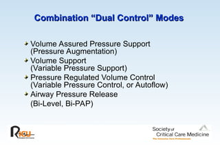 Combination “Dual Control” Modes
Combination “Dual Control” Modes
Volume Assured Pressure Support
(Pressure Augmentation)
Volume Support
(Variable Pressure Support)
Pressure Regulated Volume Control
(Variable Pressure Control, or Autoflow)
Airway Pressure Release
(Bi-Level, Bi-PAP)
 