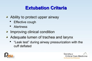 Extubation Criteria
Extubation Criteria
Ability to protect upper airway
 Effective cough
 Alertness
Improving clinical condition
Adequate lumen of trachea and larynx
 “Leak test” during airway pressurization with the
cuff deflated
 