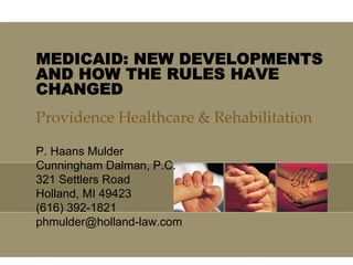 MEDICAID: NEW DEVELOPMENTS
AND HOW THE RULES HAVE
CHANGED
Providence Healthcare & Rehabilitation

P. Haans Mulder
Cunningham Dalman, P.C.
321 Settlers Road
Holland, MI 49423
(616) 392-1821
phmulder@holland-law.com
 