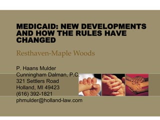 MEDICAID: NEW DEVELOPMENTS AND HOW THE RULES HAVE CHANGED Resthaven-Maple Woods P. Haans Mulder Cunningham Dalman, P.C. 321 Settlers Road Holland, MI 49423 (616) 392-1821 phmulder@holland-law.com 