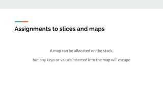 Assignments to slices and maps
A map can be allocated on the stack,
but any keys or values inserted into the map will escape
 