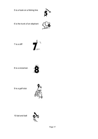 5 is a hook on a fishing line




6 is the trunk of an elephant




7 is a cliff




8 is a snowman




9 is a golf club




10 bat and ball




                                Page 17
 