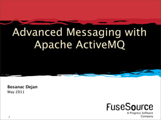 Advanced Messaging with
       Apache ActiveMQ


Bosanac Dejan
May 2011




                                                                                                                 A Progress Software
1   Copyright © 2011 Progress Software Corporation and/or its subsidiaries or affiliates. All rights reserved.
                                                                                                FuseSource                    Company
                                                                                                                     A Progress Software
                                                                                                                     Company
 