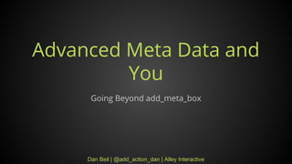 Dan Beil | @add_action_dan | Alley Interactive
Advanced Meta Data and
You
Going Beyond add_meta_box
 