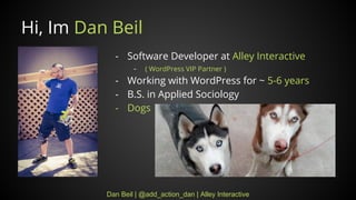 Dan Beil | @add_action_dan | Alley Interactive
Hi, Im Dan Beil
- Software Developer at Alley Interactive
- ( WordPress VIP Partner )
- Working with WordPress for ~ 5-6 years
- B.S. in Applied Sociology
- Dogs
 