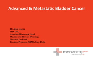 Confidential and proprietary
Any use of this material without specific permission of Global Health Pvt. Ltd. is strictly prohibited
Advanced & Metastatic Bladder Cancer
Dr Alok Gupta
MD, DM,
Associate Director & Head
Medical and Hemato Oncology
Medanta Lucknow
Ex-Asst. Professor, AIIMS, New Delhi
 