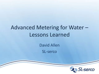 Advanced Metering for Water –
Lessons Learned
David Allen
SL-serco
 