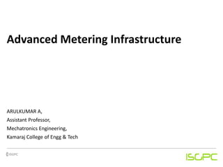 Advanced Metering Infrastructure
ARULKUMAR A,
Assistant Professor,
Mechatronics Engineering,
Kamaraj College of Engg & Tech
 