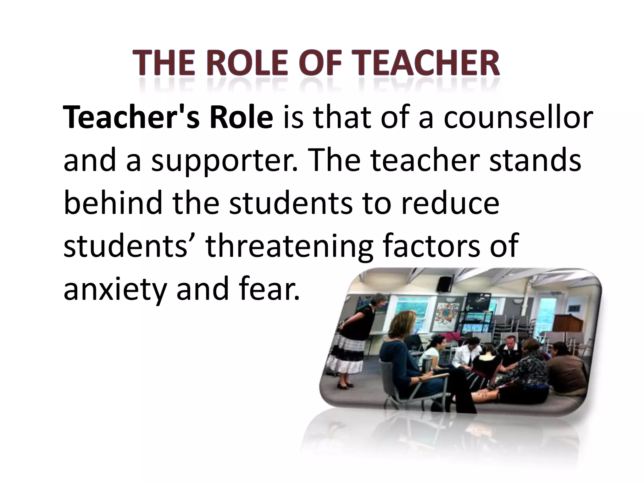 Teacher's RoleStage 5 of a counsellor
               is that
and a supporter. The teacher stands
behind the students to reduce
students’ threatening factors of
anxiety and fear.
 