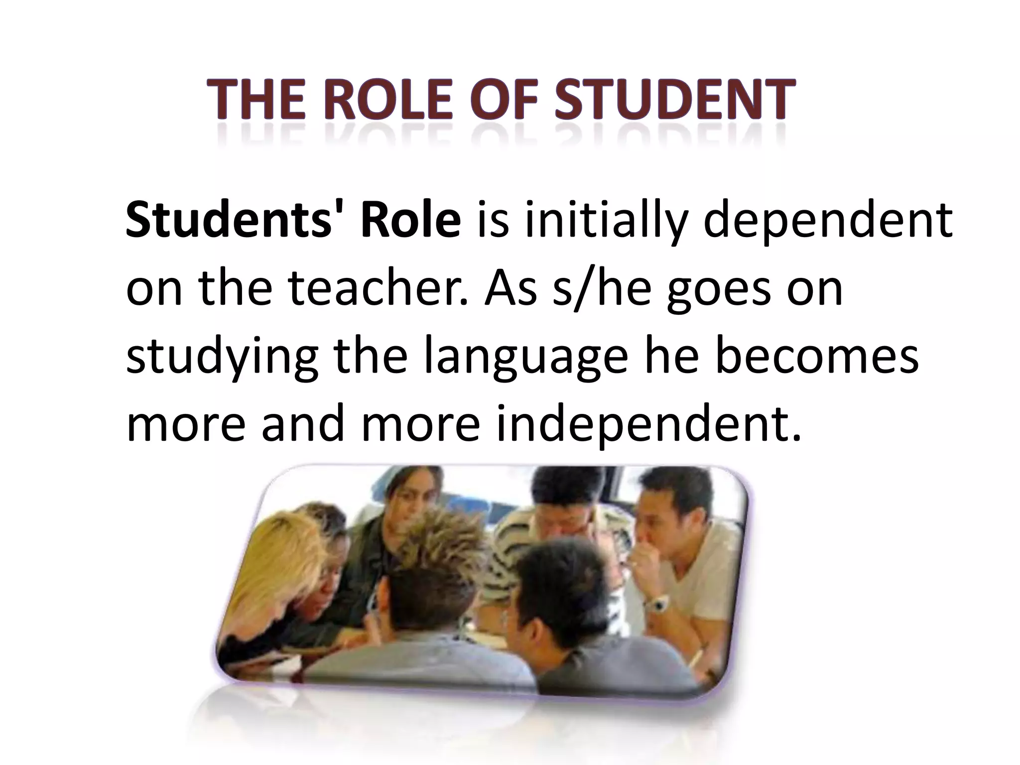 Stage 5
Students' Role is initially dependent
on the teacher. As s/he goes on
studying the language he becomes
more and more independent.
 