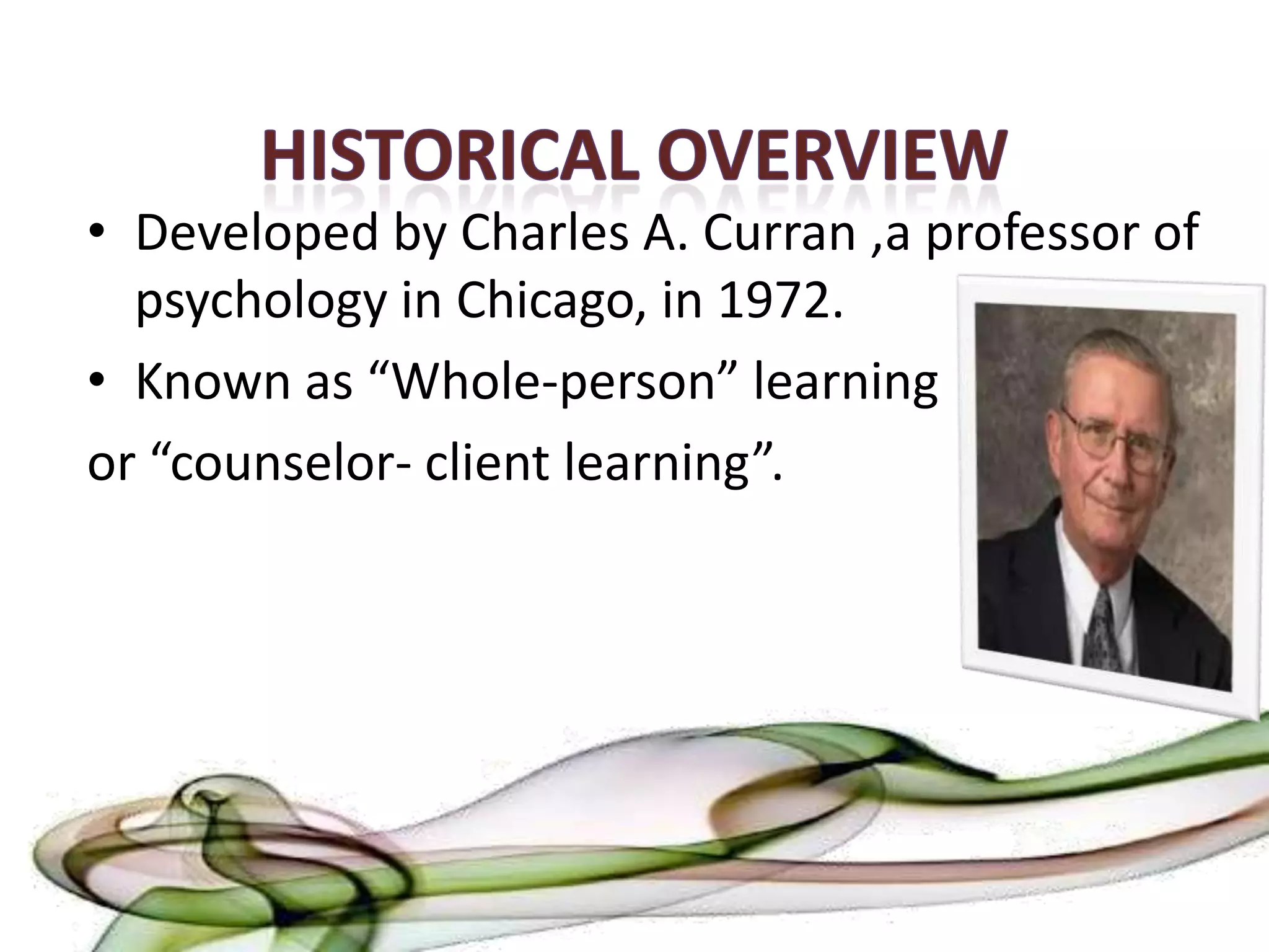 • Developed by Charles A. Curran ,a professor of
  psychology in Chicago, in 1972.
• Known as “Whole-person” learning
or “counselor- client learning”.
 