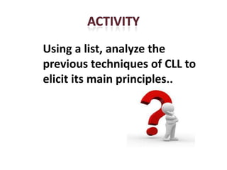 Using a list, analyze the
previous techniques of CLL to
elicit its main principles..
 