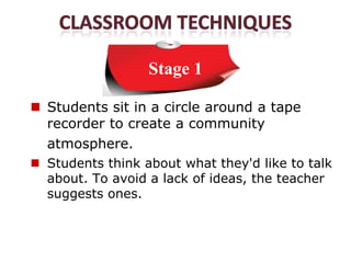 Stage 1

 Students sit in a circle around a tape
  recorder to create a community
  atmosphere.
 Students think about what they'd like to talk
  about. To avoid a lack of ideas, the teacher
  suggests ones.
 