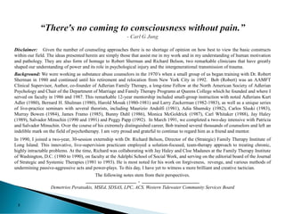 Disclaimer: Given the number of counseling approaches there is no shortage of opinion on how best to view the basic constructs
within our field. The ideas presented herein are simply those that assist me in my work and in my understanding of human motivation
and pathology. They are also form of homage to Robert Sherman and Richard Belson, two remarkable clinicians that have greatly
shaped our understanding of power and its role in psychological injury and the intergenerational transmission of trauma.
Background: We were working as substance abuse counselors in the 1970’s when a small group of us began training with Dr. Robert
Sherman in 1980 and continued until his retirement and relocation from New York City in 1992. Bob (Robert) was an AAMFT
Clinical Supervisor, Author, co-founder of Adlerian Family Therapy, a long-time Fellow at the North American Society of Adlerian
Psychology and Chair of the Department of Marriage and Family Therapy Programs at Queens College which he founded and where I
served on faculty in 1986 and 1987. This remarkable 12-year mentorship included small-group instruction with noted Adlerians Kurt
Adler (1980), Bernard H. Shulman (1980), Harold Mosak (1980-1981) and Larry Zuckerman (1982-1983), as well as a unique series
of live-practice seminars with several theorists, including Maurizio Andolfi (1981), Adia Shumsky (1982), Carlos Sluski (1983),
Murray Bowen (1984), James Framo (1985), Bunny Duhl (1986), Monica McGoldrick (1987), Carl Whitaker (1988), Jay Haley
(1989), Salvador Minuchin (1990 and 1991) and Peggy Papp (1992). In March 1991, we completed a two-day intensive with Patricia
and Salvador Minuchin. Over the course of his extremely distinguished career, Bob trained several thousands of counselors and left an
indelible mark on the field of psychotherapy. I am very proud and grateful to continue to regard him as a friend and mentor.
In 1990, I joined a two-year, 30-session externship with Dr. Richard Belson, Director of the (Strategic) Family Therapy Institute of
Long Island. This innovative, live-supervision practicum employed a solution-focused, team-therapy approach to treating chronic,
highly intractable problems. At the time, Richard was collaborating with Jay Haley and Cloe Madanes at the Family Therapy Institute
of Washington, D.C. (1980 to 1990), on faculty at the Adelphi School of Social Work, and serving on the editorial board of the Journal
of Strategic and Systemic Therapies (1981 to 1993). He is most noted for his work on forgiveness, revenge, and various methods of
undermining passive-aggressive acts and power-plays. To this day, I have yet to witness a more brilliant and creative tactician.
The following notes stem from their perspectives.
_______________________ . ________________________
Demetrios Peratsakis, MSEd, SDSAS, LPC, ACS, Western Tidewater Community Services Board
3
 