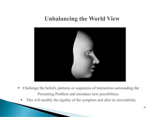 90
▪ Challenge the beliefs, patterns or sequences of interaction surrounding the
Presenting Problem and introduce new possibilities.
▪ This will modify the rigidity of the symptom and alter its inevitability.
Unbalancing the World View
 