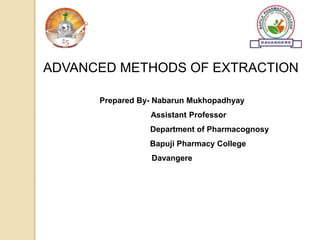 ADVANCED METHODS OF EXTRACTION
Prepared By- Nabarun Mukhopadhyay
Assistant Professor
Department of Pharmacognosy
Bapuji Pharmacy College
Davangere
 