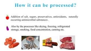 Addition of salt, sugars, preservatives, antioxidants, naturally
occurring antimicrobial substances .
Also by the processes like drying, freezing, refrigerated
storage, smoking, food concentration, canning etc.
 
