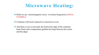 Refers to use electromagnetic waves of certain frequencies (2450 to
9145MHz )
Container with food is placed in a microwave oven.
And then a oven is activated, the food at the edge of the container
heats faster and a temperature gradient develops between the center
and the edges
 