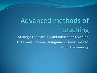 Advanced methods of teaching  Strategies of teaching and interaction teaching Drill work , Review , Assignment ,Inductive and  deductive strategy 