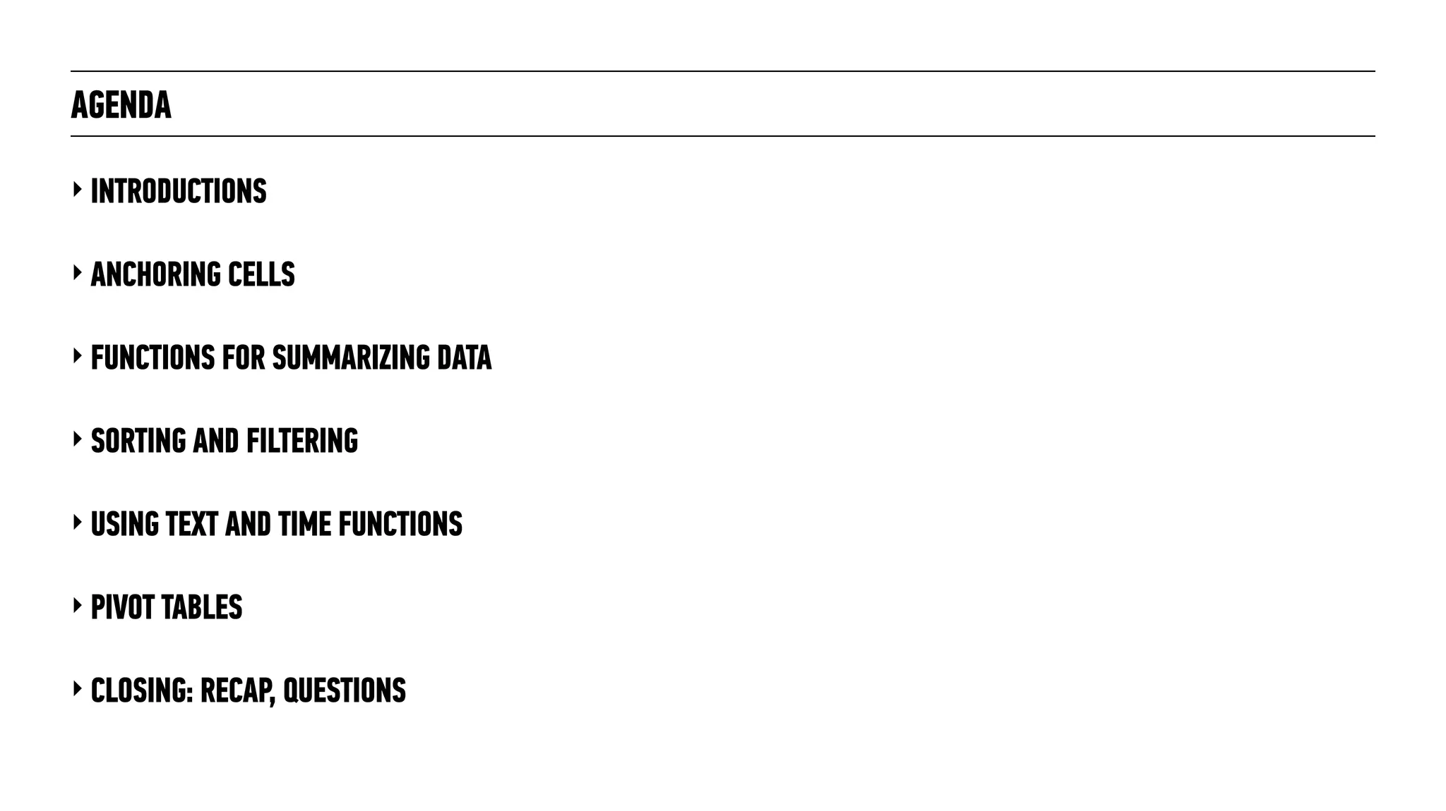 AGENDA
‣ INTRODUCTIONS
‣ ANCHORING CELLS
‣ FUNCTIONS FOR SUMMARIZING DATA
‣ SORTING AND FILTERING
‣ USING TEXT AND TIME FUNCTIONS
‣ PIVOT TABLES
‣ CLOSING: RECAP, QUESTIONS
 