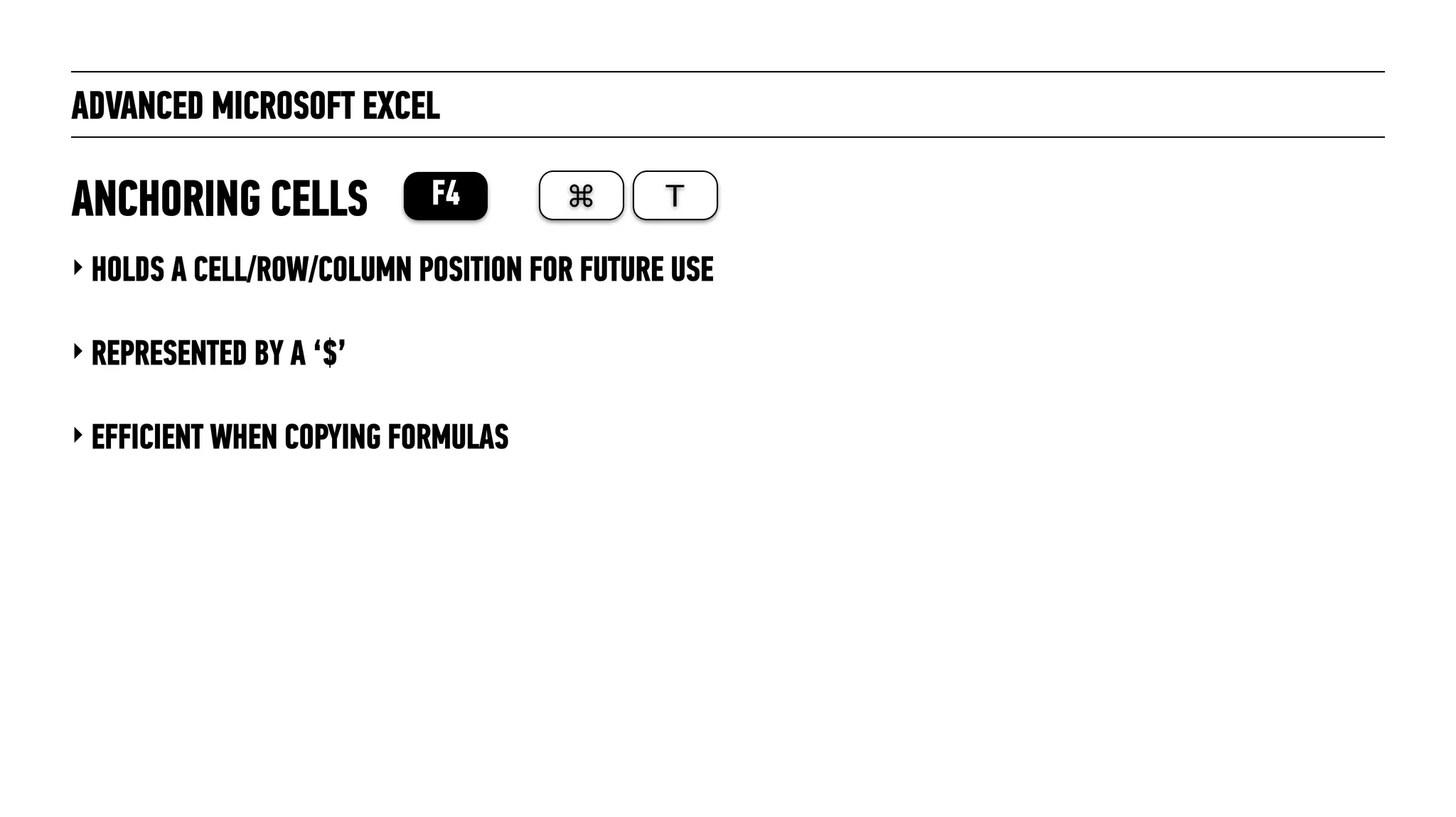 ADVANCED MICROSOFT EXCEL
‣ HOLDS A CELL/ROW/COLUMN POSITION FOR FUTURE USE
‣ REPRESENTED BY A ‘$’
‣ EFFICIENT WHEN COPYING FORMULAS
ANCHORING CELLS F4 ⌘ T
 