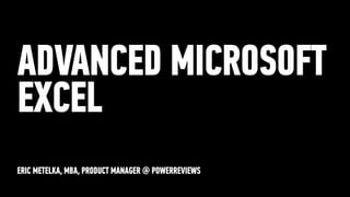 ERIC METELKA, MBA, PRODUCT MANAGER @ POWERREVIEWS
ADVANCED MICROSOFT
EXCEL
 