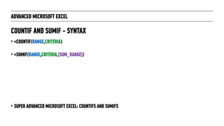 ADVANCED MICROSOFT EXCEL
‣ =COUNTIF(RANGE,CRITERIA)
‣ =SUMIF(RANGE,CRITERIA,[SUM_RANGE])
‣ SUPER ADVANCED MICROSOFT EXCEL: COUNTIFS AND SUMIFS
COUNTIF AND SUMIF - SYNTAX
 