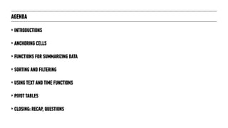 AGENDA
‣ INTRODUCTIONS
‣ ANCHORING CELLS
‣ FUNCTIONS FOR SUMMARIZING DATA
‣ SORTING AND FILTERING
‣ USING TEXT AND TIME FUNCTIONS
‣ PIVOT TABLES
‣ CLOSING: RECAP, QUESTIONS
 