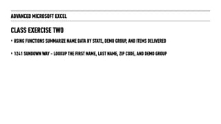 ADVANCED MICROSOFT EXCEL
‣ USING FUNCTIONS SUMMARIZE NAME DATA BY STATE, DEMO GROUP, AND ITEMS DELIVERED
‣ 1241 SUNDOWN WAY - LOOKUP THE FIRST NAME, LAST NAME, ZIP CODE, AND DEMO GROUP
CLASS EXERCISE TWO
 