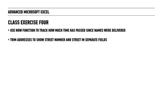ADVANCED MICROSOFT EXCEL
‣ USE NOW FUNCTION TO TRACK HOW MUCH TIME HAS PASSED SINCE NAMES WERE DELIVERED
‣ TRIM ADDRESSES TO SHOW STREET NUMBER AND STREET IN SEPARATE FIELDS
CLASS EXERCISE FOUR
 