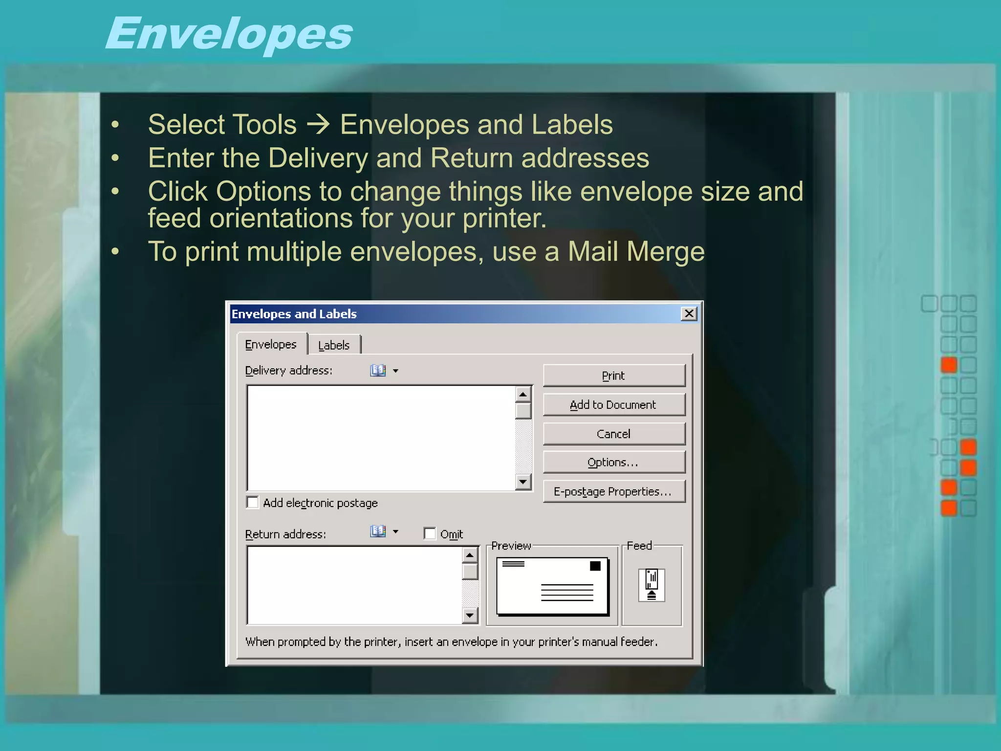 Envelopes
• Select Tools  Envelopes and Labels
• Enter the Delivery and Return addresses
• Click Options to change things like envelope size and
feed orientations for your printer.
• To print multiple envelopes, use a Mail Merge
 