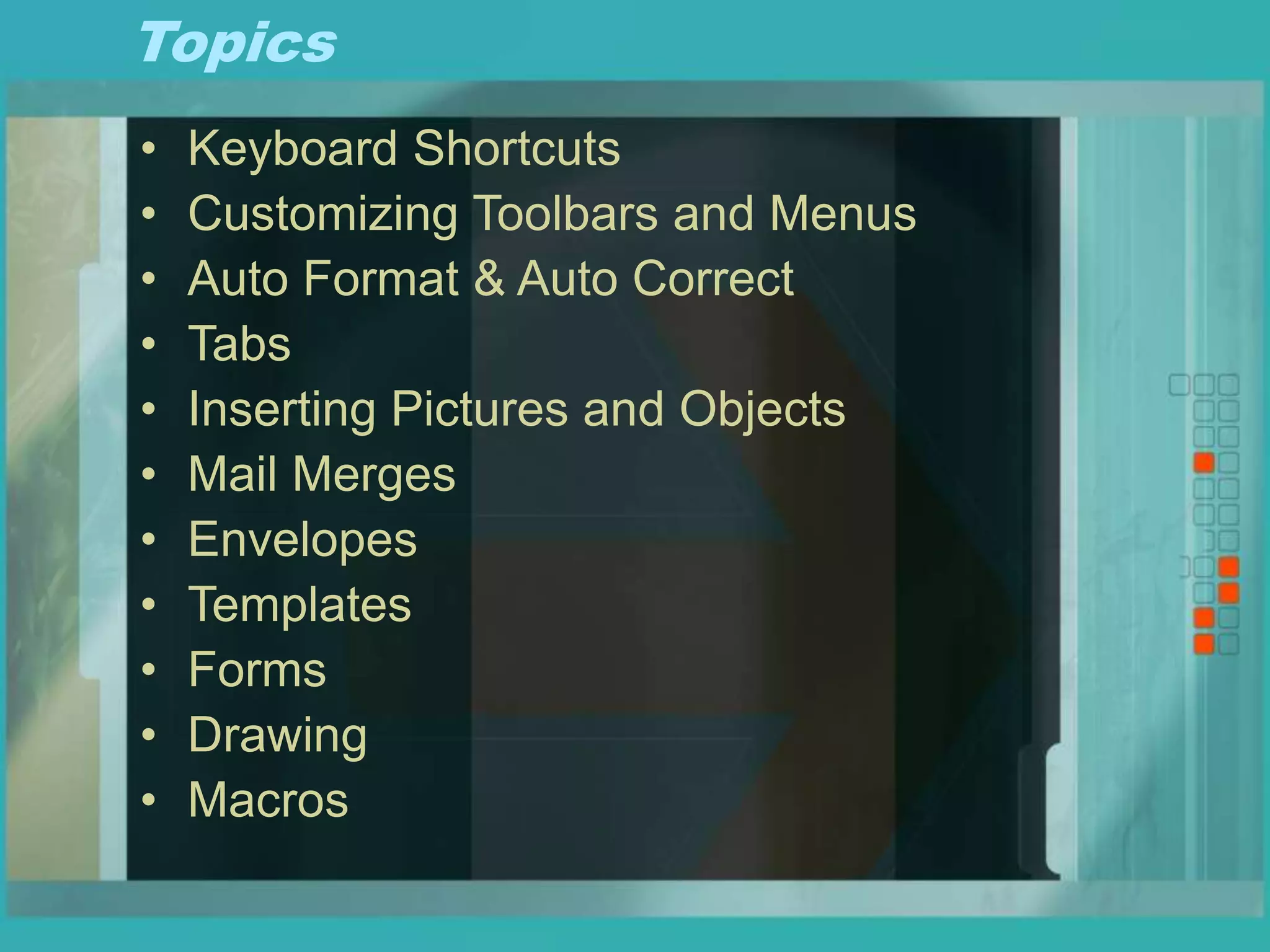 Topics
• Keyboard Shortcuts
• Customizing Toolbars and Menus
• Auto Format & Auto Correct
• Tabs
• Inserting Pictures and Objects
• Mail Merges
• Envelopes
• Templates
• Forms
• Drawing
• Macros
 