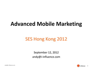 Advanced Mobile Marketing

                       SES Hong Kong 2012

                           September 12, 2012
                          andy@i-influence.com

andy@i-influence.com
                                                 1
 