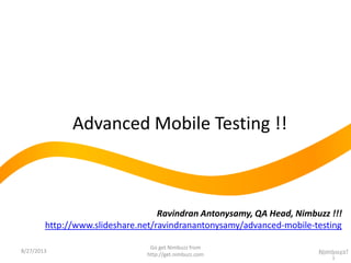 Advanced Mobile Testing !!
1
Ravindran Antonysamy, QA Head, Nimbuzz !!!
http://www.slideshare.net/ravindranantonysamy/advanced-mobile-testing
Youtube Video of the Webinar :
http://www.youtube.com/watch?feature=player_embedded&v=-LYtG45HXb8
9/20/2013
Go get Nimbuzz from
http://get.nimbuzz.com
 